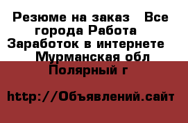 Резюме на заказ - Все города Работа » Заработок в интернете   . Мурманская обл.,Полярный г.